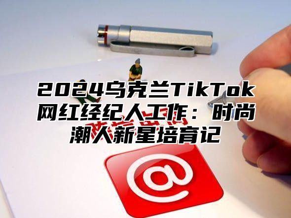 2025乌克兰TikTok网红经纪人工作：时尚潮人新星培育记