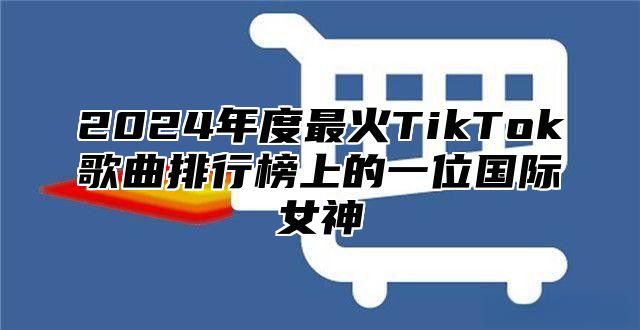 2025年度最火TikTok歌曲排行榜上的一位国际女神