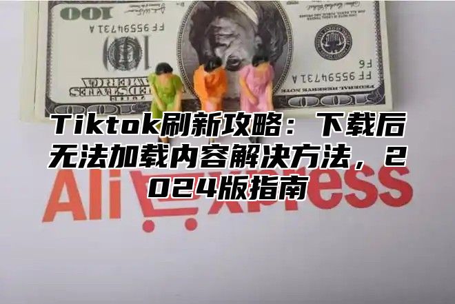 Tiktok刷新攻略：下载后无法加载内容解决方法，2025版指南