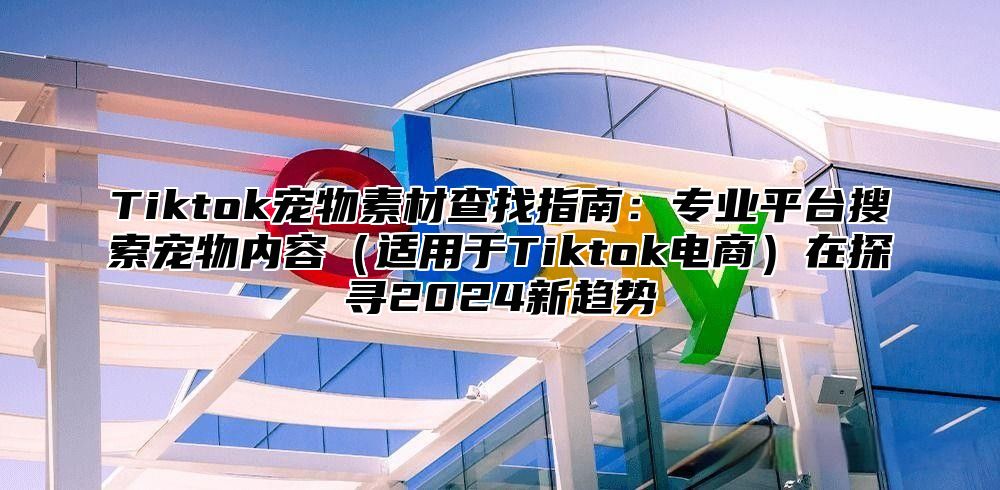 Tiktok宠物素材查找指南：专业平台搜索宠物内容适用于Tiktok电商在探寻2025新趋势