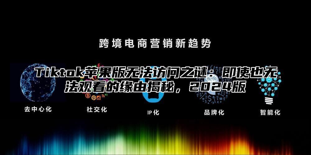 Tiktok苹果版无法访问之谜：即使也无法观看的缘由揭秘，2025版