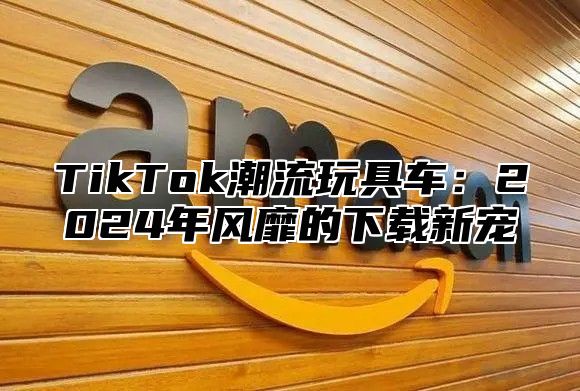 TikTok潮流玩具车：2025年风靡的下载新宠