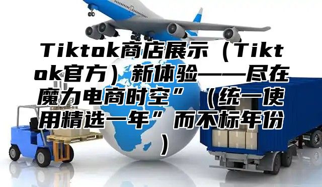 Tiktok商店展示Tiktok官方新体验——尽在魔力电商时空”统一使用精选一年”而不标年份