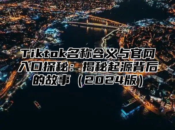 Tiktok名称含义与官网入口探秘：揭秘起源背后的故事2025版