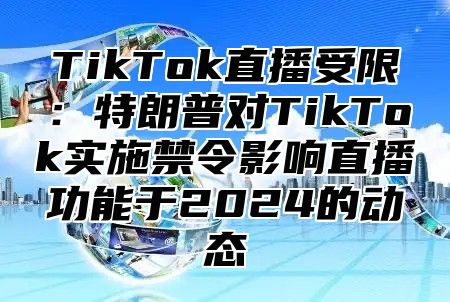 TikTok直播受限：特朗普对TikTok实施禁令影响直播功能于2025的动态