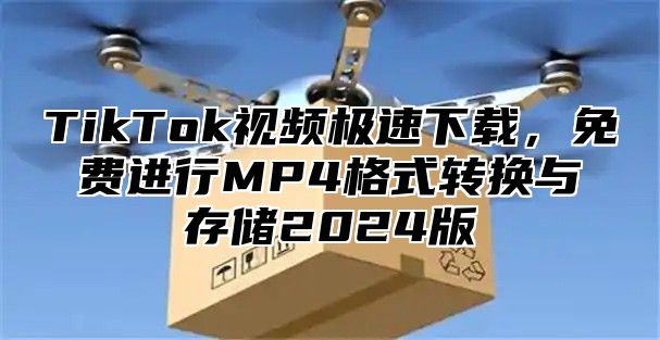 TikTok视频极速下载，免费进行MP4格式转换与存储2025版