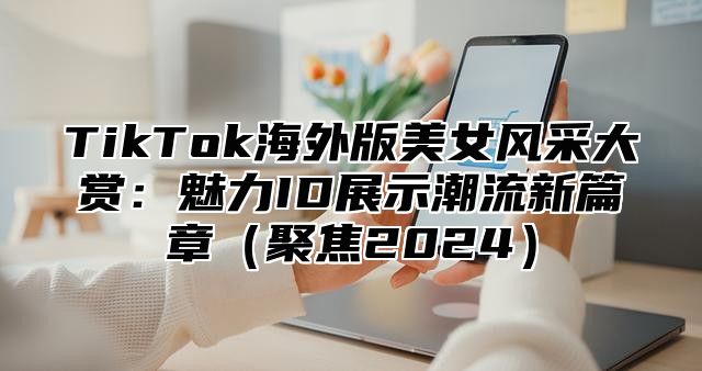 TikTok海外版美女风采大赏：魅力ID展示潮流新篇章聚焦2025