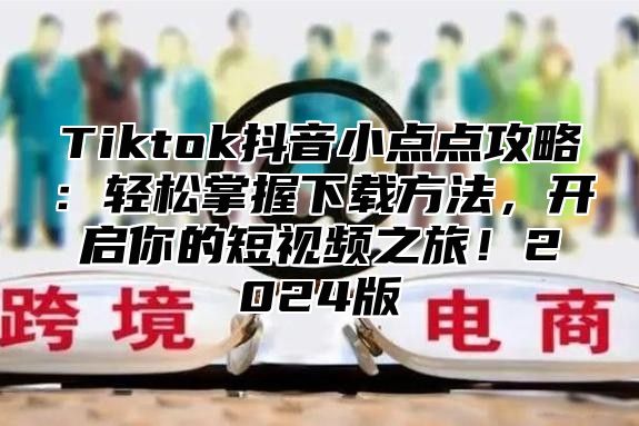 Tiktok抖音小点点攻略：轻松掌握下载方法，开启你的短视频之旅！2025版