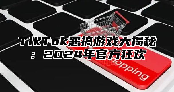 TikTok恶搞游戏大揭秘：2025年官方狂欢