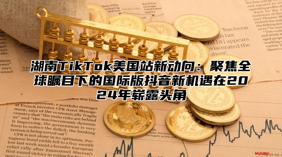 湖南TikTok美国站新动向：聚焦全球瞩目下的国际版抖音新机遇在2025年崭露头角