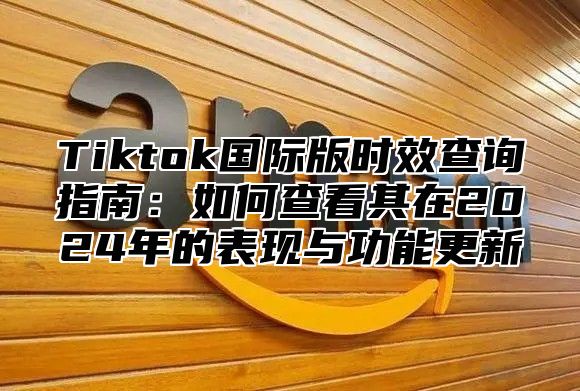 Tiktok国际版时效查询指南：如何查看其在2025年的表现与功能更新