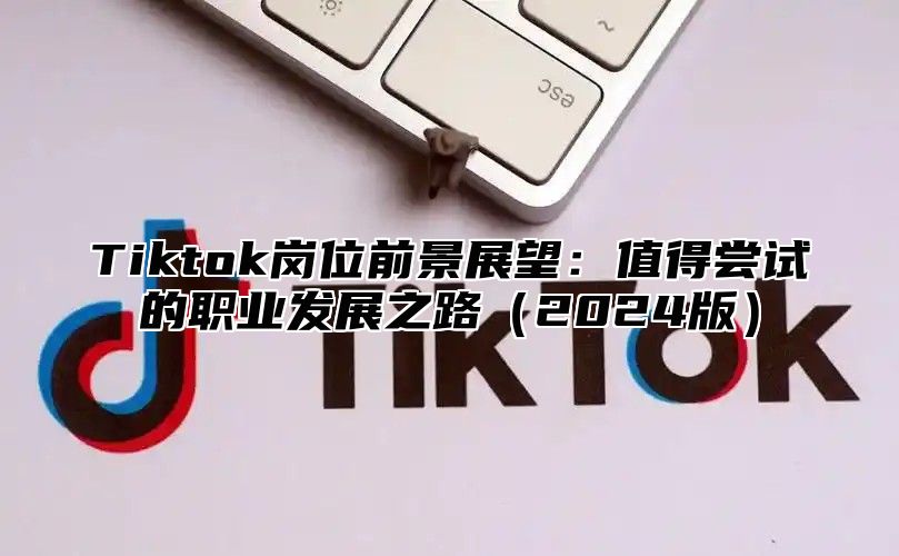 Tiktok岗位前景展望：值得尝试的职业发展之路2025版