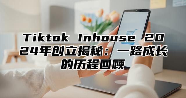 Tiktok Inhouse 2025年创立揭秘：一路成长的历程回顾