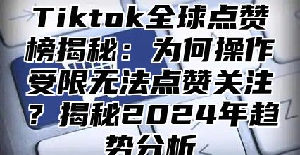 Tiktok全球点赞榜揭秘：为何操作受限无法点赞关注？揭秘2025年趋势分析