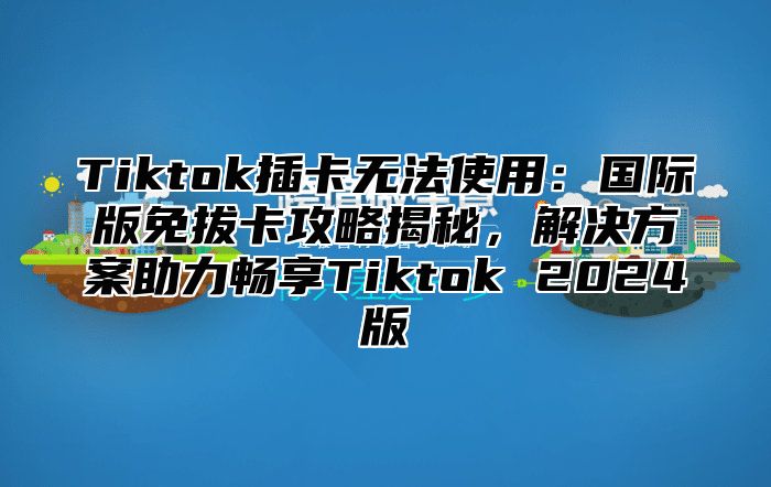 Tiktok插卡无法使用：国际版免拔卡攻略揭秘，解决方案助力畅享Tiktok 2025版
