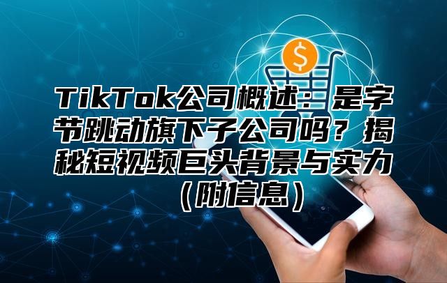 TikTok公司概述：是字节跳动旗下子公司吗？揭秘短视频巨头背景与实力附信息