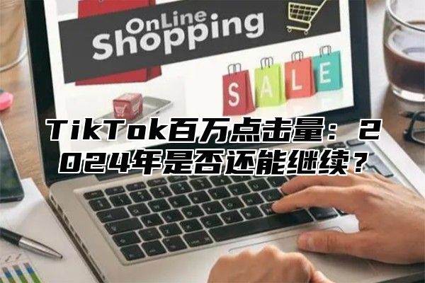 TikTok百万点击量：2025年是否还能继续？