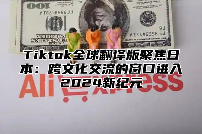 Tiktok全球翻译版聚焦日本：跨文化交流的窗口进入2025新纪元