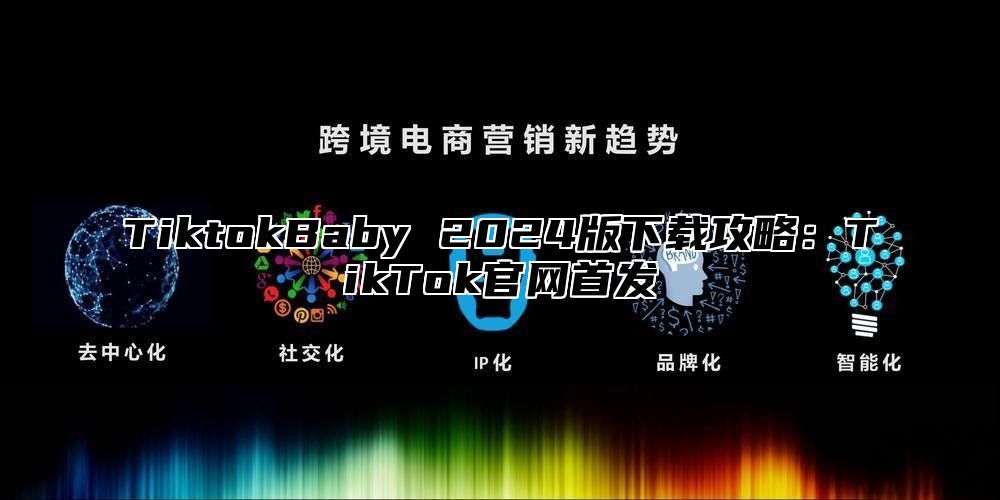TiktokBaby 2025版下载攻略：TikTok官网首发