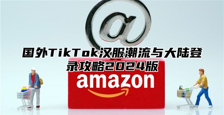 国外TikTok汉服潮流与大陆登录攻略2025版