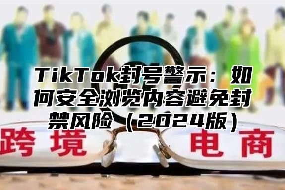 TikTok封号警示：如何安全浏览内容避免封禁风险2025版