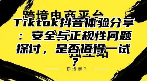 Tiktok抖音体验分享：安全与正规性问题探讨，是否值得一试？
