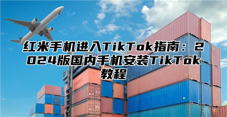 红米手机进入TikTok指南：2025版国内手机安装TikTok教程