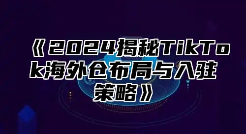 2025揭秘TikTok海外仓布局与入驻策略