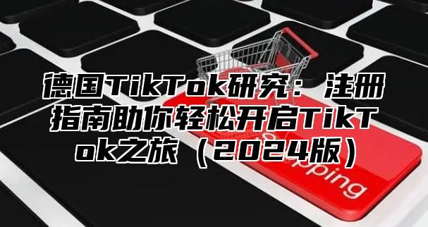 德国TikTok研究：注册指南助你轻松开启TikTok之旅2025版