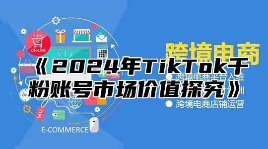 2025年TikTok千粉账号市场价值探究