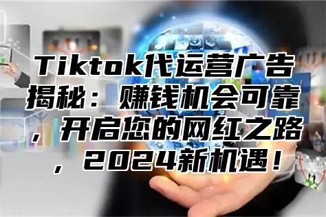 Tiktok代运营广告揭秘：赚钱机会可靠，开启您的网红之路，2025新机遇！