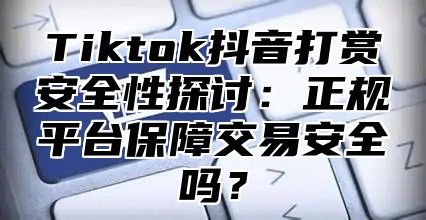 Tiktok抖音打赏安全性探讨：正规平台保障交易安全吗？