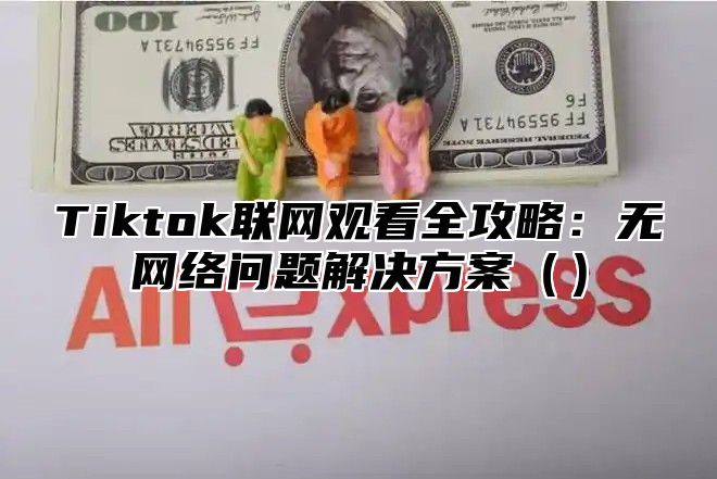 Tiktok联网观看全攻略：无网络问题解决方案