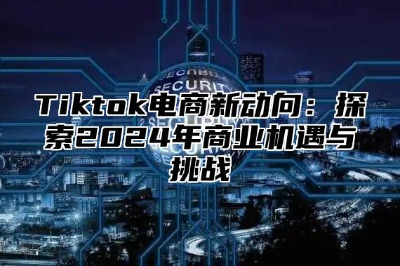 Tiktok电商新动向：探索2025年商业机遇与挑战