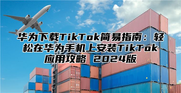 华为下载TikTok简易指南：轻松在华为手机上安装TikTok应用攻略 2025版