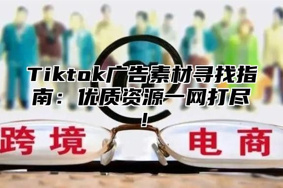 Tiktok广告素材寻找指南：优质资源一网打尽！