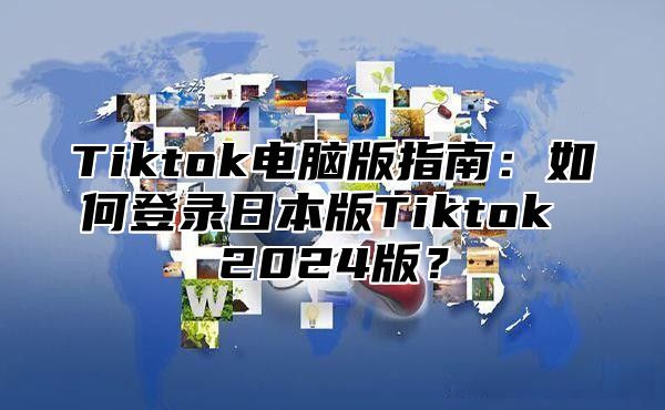 Tiktok电脑版指南：如何登录日本版Tiktok 2025版？