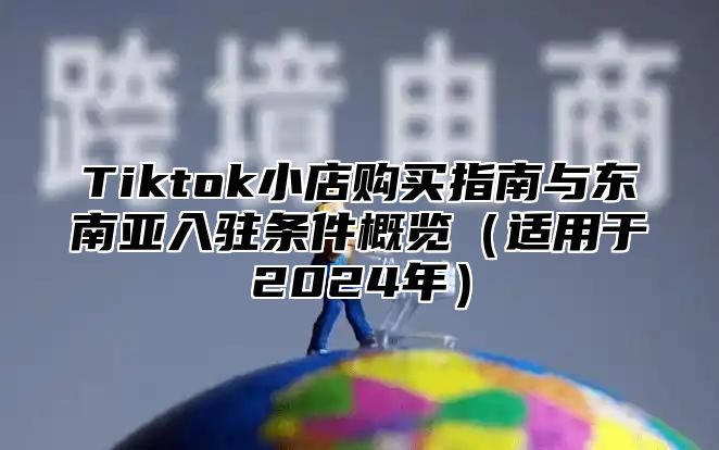 Tiktok小店购买指南与东南亚入驻条件概览适用于2025年