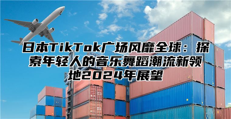 日本TikTok广场风靡全球：探索年轻人的音乐舞蹈潮流新领地2025年展望