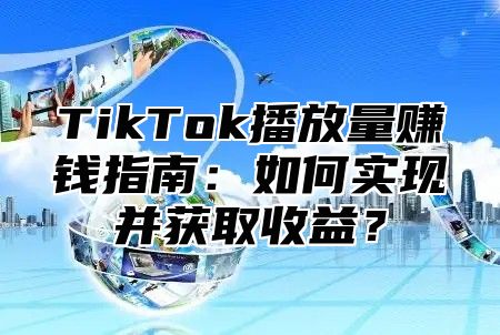 TikTok播放量赚钱指南：如何实现并获取收益？