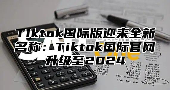 Tiktok国际版迎来全新名称：Tiktok国际官网升级至2025