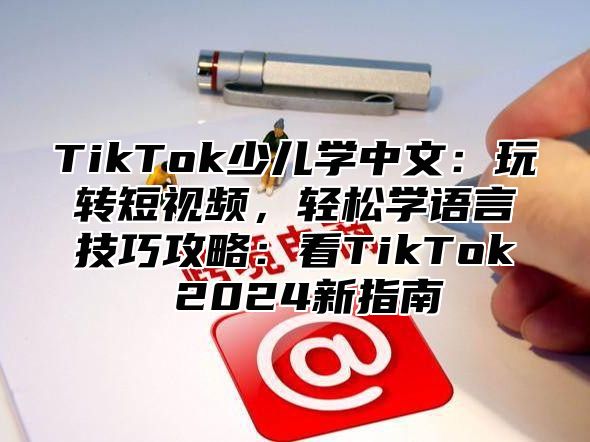 TikTok少儿学中文：玩转短视频，轻松学语言技巧攻略：看TikTok 2025新指南