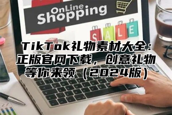 TikTok礼物素材大全：正版官网下载，创意礼物等你来领2025版