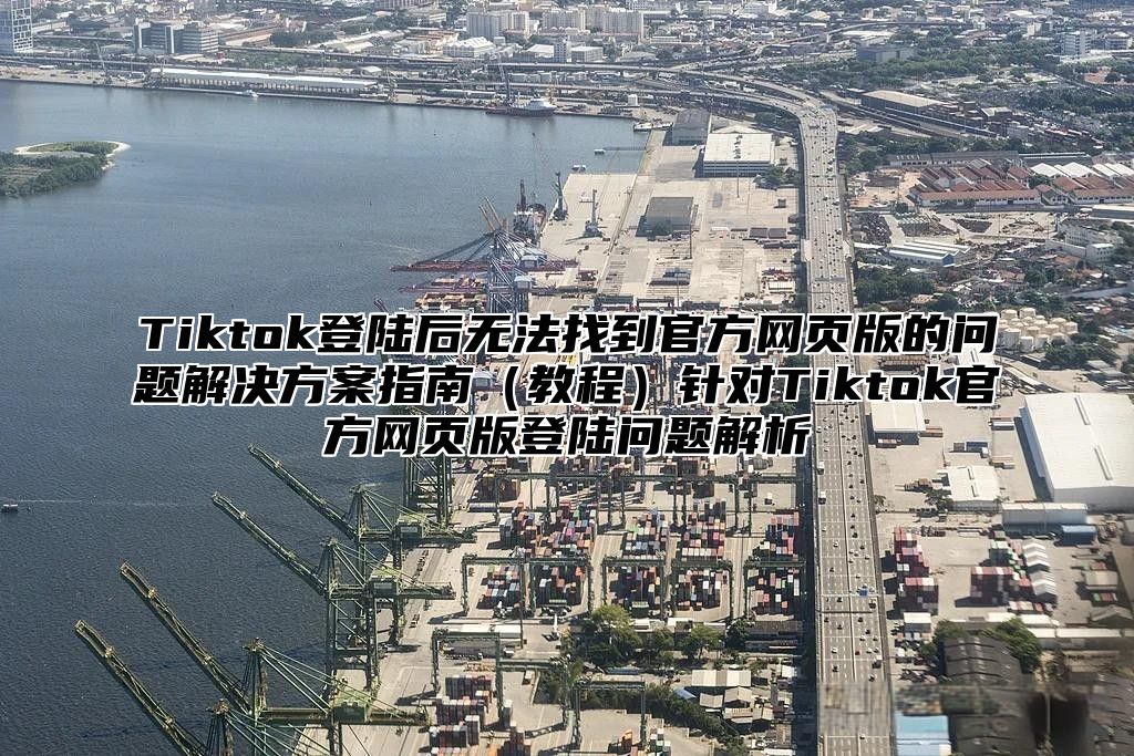 Tiktok登陆后无法找到官方网页版的问题解决方案指南教程针对Tiktok官方网页版登陆问题解析