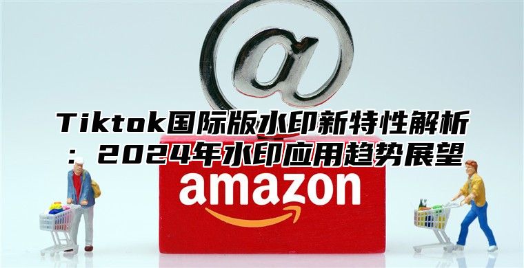 Tiktok国际版水印新特性解析：2025年水印应用趋势展望