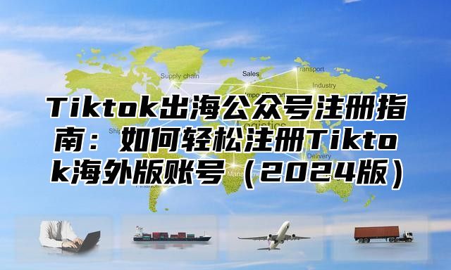 Tiktok出海公众号注册指南：如何轻松注册Tiktok海外版账号2025版