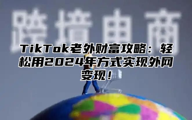 TikTok老外财富攻略：轻松用2025年方式实现外网变现！