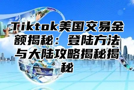 Tiktok美国交易金额揭秘：登陆方法与大陆攻略揭秘揭秘