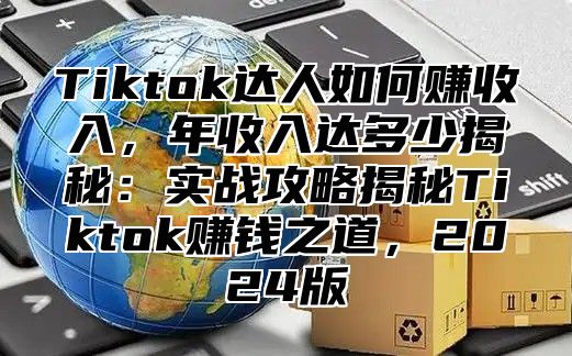Tiktok达人如何赚收入，年收入达多少揭秘：实战攻略揭秘Tiktok赚钱之道，2025版