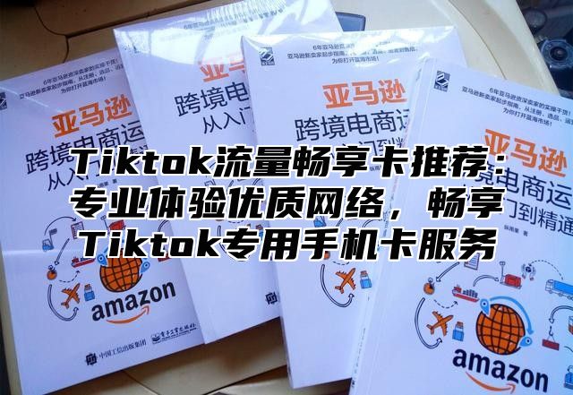 Tiktok流量畅享卡推荐：专业体验优质网络，畅享Tiktok专用手机卡服务